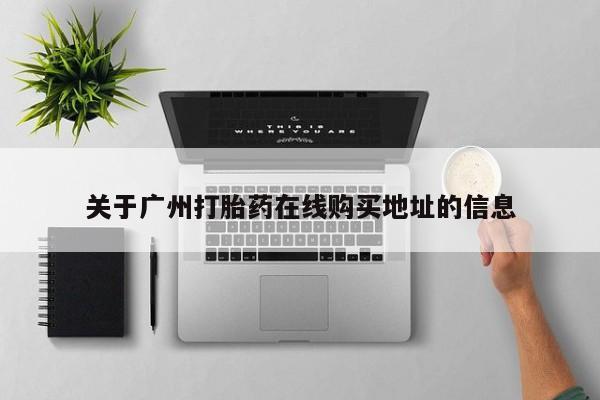 流产药网上怎么购买关于广州打胎药在线购买地址的信息