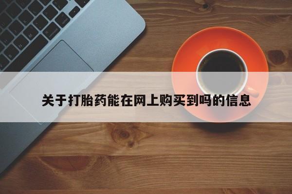 流产药网上怎么购买关于打胎药能在网上购买到吗的信息