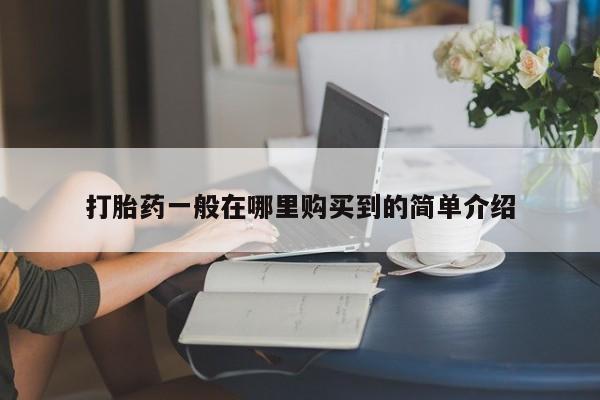 流产药网上怎么购买打胎药一般在哪里购买到的简单介绍