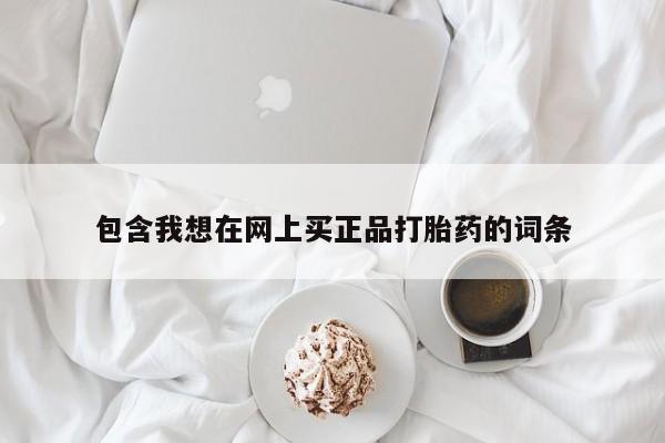 流产药网上怎么购买包含我想在网上买正品打胎药的词条