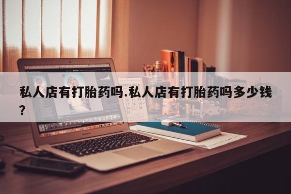 流产药网上怎么购买私人店有打胎药吗.私人店有打胎药吗多少钱？