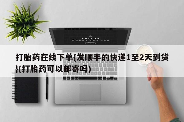 流产药网上怎么购买打胎药在线下单{发顺丰的快递1至2天到货}(打胎药可以邮寄吗)