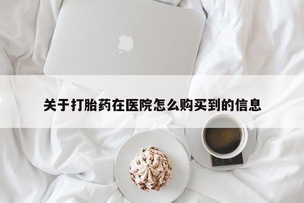 流产药网上怎么购买关于打胎药在医院怎么购买到的信息