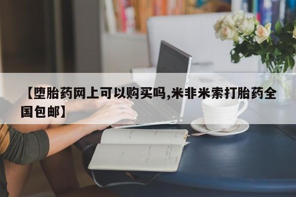 流产药网上怎么购买【堕胎药网上可以购买吗,米非米索打胎药全国包邮】