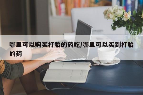 流产药网上怎么购买哪里可以购买打胎的药吃/哪里可以买到打胎的药