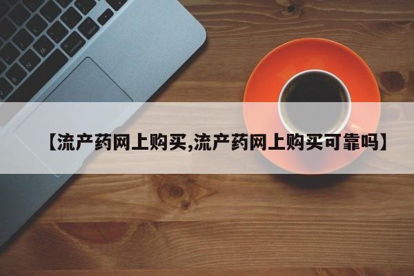 流产药网上怎么购买【流产药网上购买,流产药网上购买可靠吗】