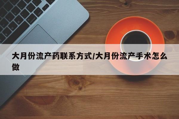 流产药网上怎么购买大月份流产药联系方式/大月份流产手术怎么做