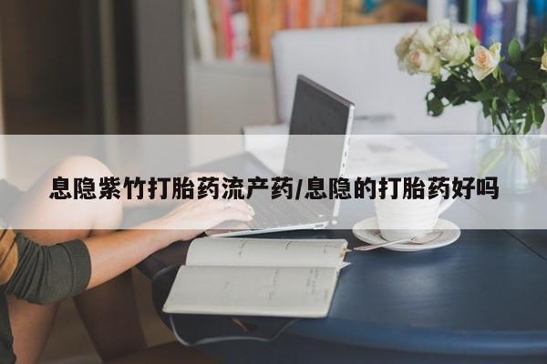 流产药网上怎么购买息隐紫竹打胎药流产药/息隐的打胎药好吗