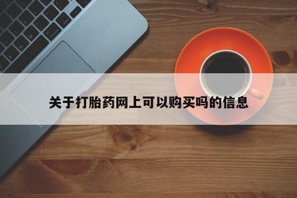 流产药网上怎么购买关于打胎药网上可以购买吗的信息