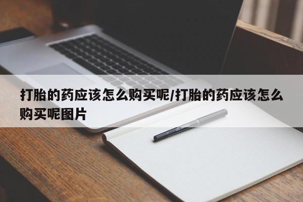 流产药网上怎么购买打胎的药应该怎么购买呢/打胎的药应该怎么购买呢图片