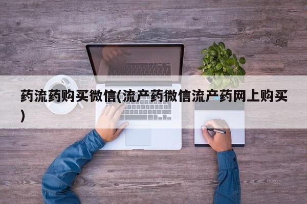 流产药网上怎么购买药流药购买微信(流产药微信流产药网上购买)