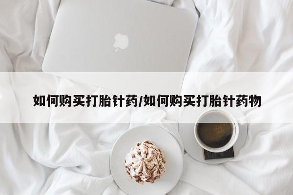 流产药网上怎么购买如何购买打胎针药/如何购买打胎针药物