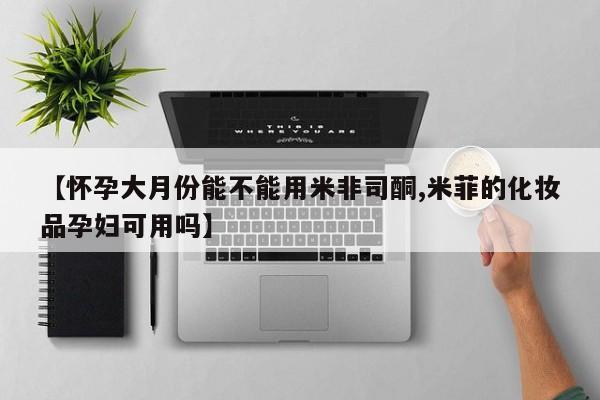 流产药网上怎么购买【怀孕大月份能不能用米非司酮,米菲的化妆品孕妇可用吗】