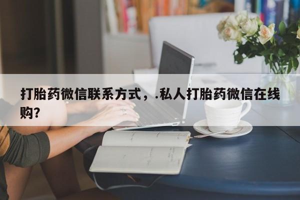 流产药网上怎么购买打胎药微信联系方式，.私人打胎药微信在线购？