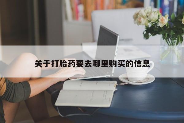 流产药网上怎么购买关于打胎药要去哪里购买的信息