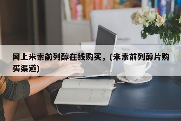流产药网上怎么购买网上米索前列醇在线购买，(米索前列醇片购买渠道)