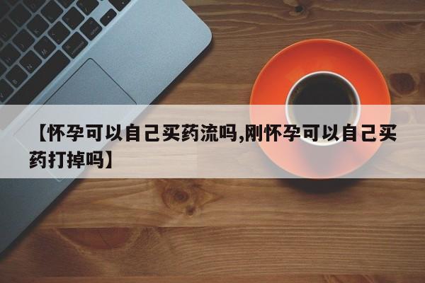 流产药网上怎么购买【怀孕可以自己买药流吗,刚怀孕可以自己买药打掉吗】